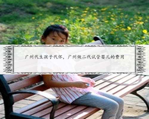广州代生孩子代怀，广州做二代试管婴儿的费用