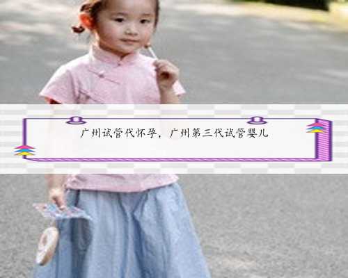 广州试管代怀孕，广州第三代试管婴儿