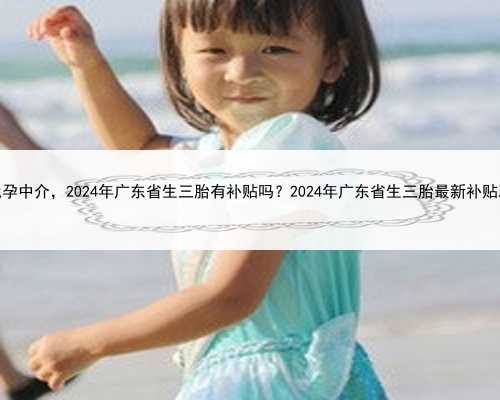 广东代孕中介，2024年广东省生三胎有补贴吗？2024年广东省生三胎最新补贴政策